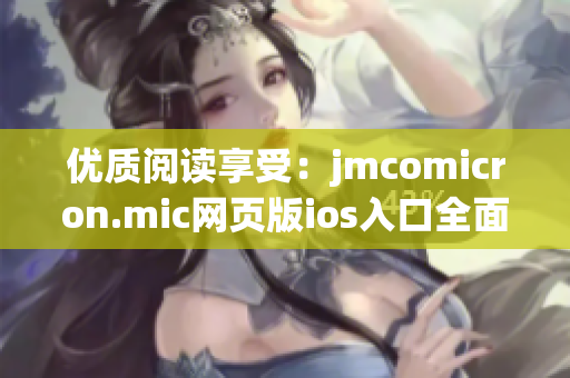 优质阅读享受：jmcomicron.mic网页版ios入口全面升级，新鲜体验尽在其中