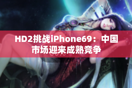 HD2挑战iPhone69：中国市场迎来成熟竞争