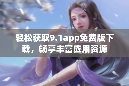 轻松获取9.1app免费版下载，畅享丰富应用资源