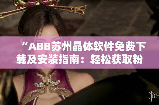 “ABB苏州晶体软件免费下载及安装指南：轻松获取粉色ABB软件体验”