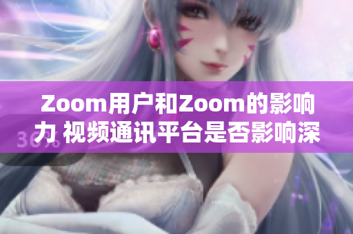 Zoom用户和Zoom的影响力 视频通讯平台是否影响深远？