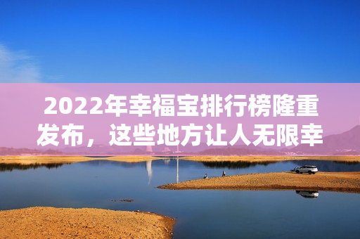 2022年幸福宝排行榜隆重发布，这些地方让人无限幸福