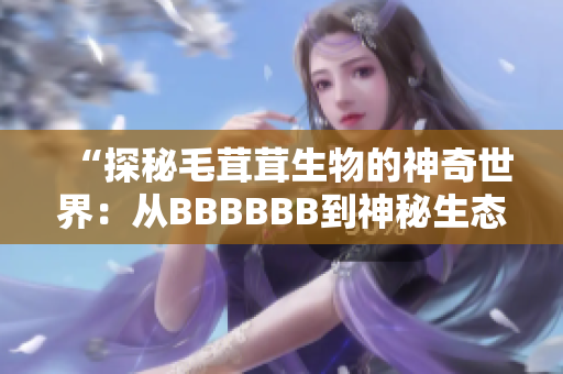 “探秘毛茸茸生物的神奇世界：从BBBBBB到神秘生态”