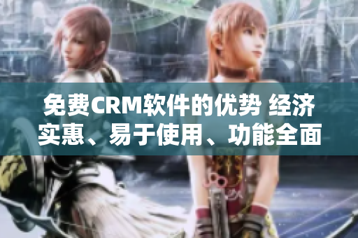 免费CRM软件的优势 经济实惠、易于使用、功能全面