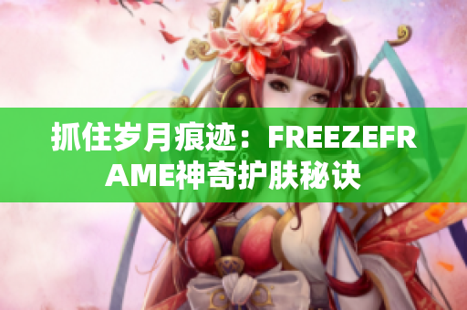 抓住岁月痕迹：FREEZEFRAME神奇护肤秘诀