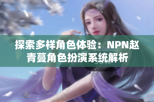 探索多样角色体验：NPN赵青蔓角色扮演系统解析