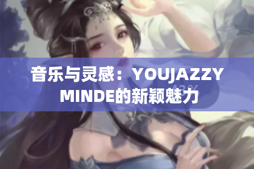 音乐与灵感：YOUJAZZY MINDE的新颖魅力