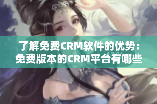 了解免费CRM软件的优势：免费版本的CRM平台有哪些优点？