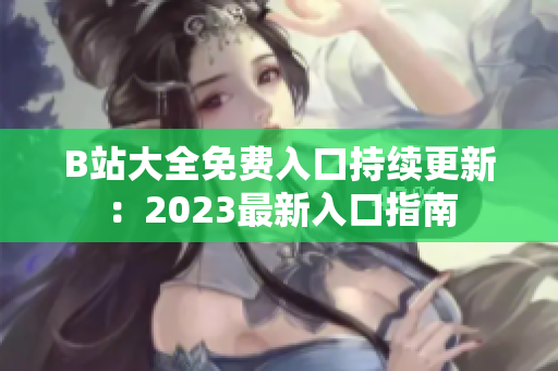 B站大全免费入口持续更新：2023最新入口指南