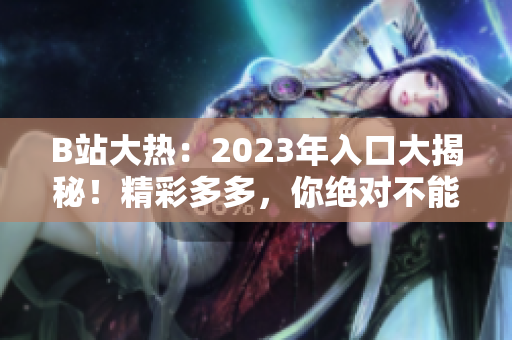 B站大热：2023年入口大揭秘！精彩多多，你绝对不能错过！