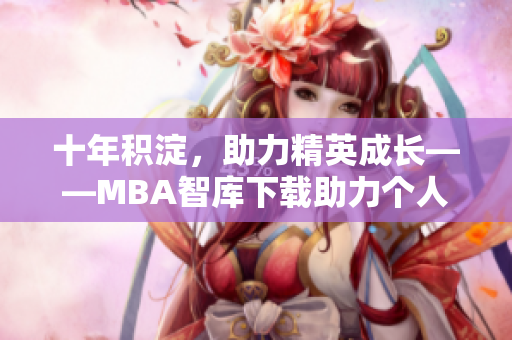 十年积淀，助力精英成长——MBA智库下载助力个人成长