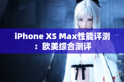 iPhone XS Max性能评测：欧美综合测评