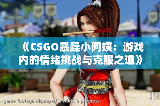 《CSGO暴躁小阿姨：游戏内的情绪挑战与克服之道》