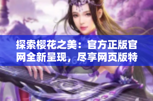 探索樱花之美：官方正版官网全新呈现，尽享网页版特色体验