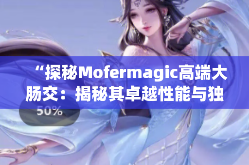 “探秘Mofermagic高端大肠交：揭秘其卓越性能与独特设计”