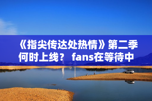 《指尖传达处热情》第二季何时上线？ fans在等待中!