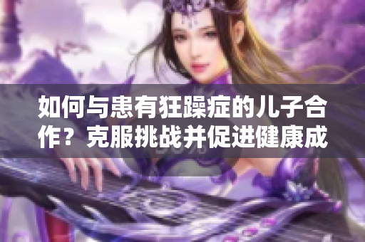 如何与患有狂躁症的儿子合作？克服挑战并促进健康成长