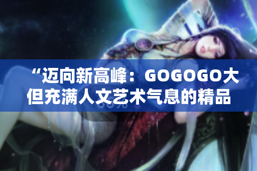 “迈向新高峰：GOGOGO大但充满人文艺术气息的精品套装”