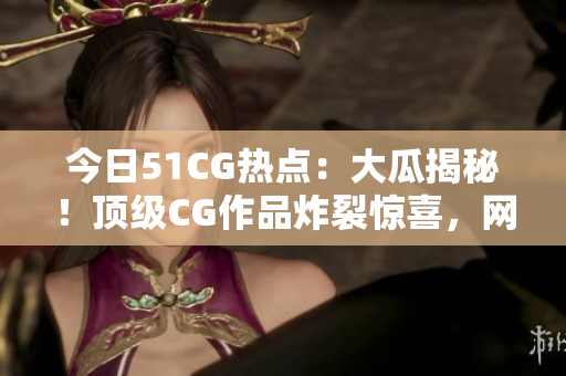 今日51CG热点：大瓜揭秘！顶级CG作品炸裂惊喜，网友热议爆笑片段！