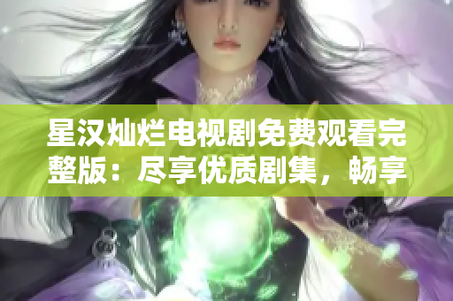 星汉灿烂电视剧免费观看完整版：尽享优质剧集，畅享精彩故事