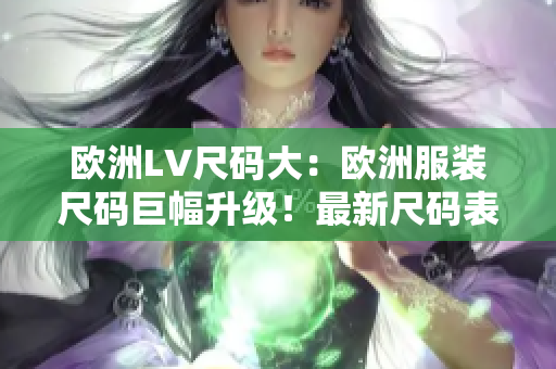 欧洲LV尺码大：欧洲服装尺码巨幅升级！最新尺码表引领时尚潮流