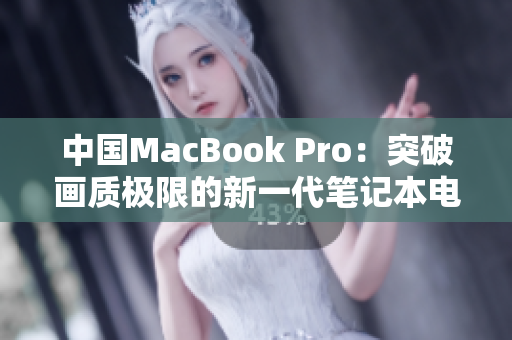 中国MacBook Pro：突破画质极限的新一代笔记本电脑