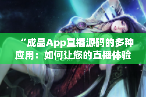 “成品App直播源码的多种应用：如何让您的直播体验更丰富”