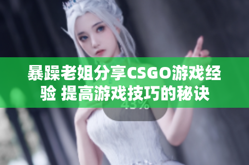 暴躁老姐分享CSGO游戏经验 提高游戏技巧的秘诀