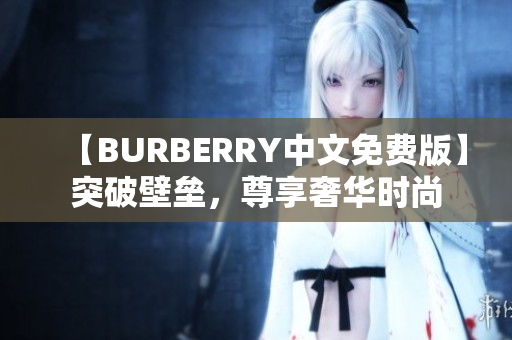 【BURBERRY中文免费版】突破壁垒，尊享奢华时尚