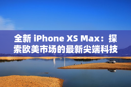 全新 iPhone XS Max：探索欧美市场的最新尖端科技