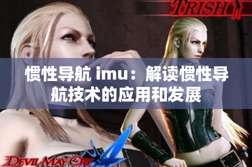 惯性导航 imu：解读惯性导航技术的应用和发展