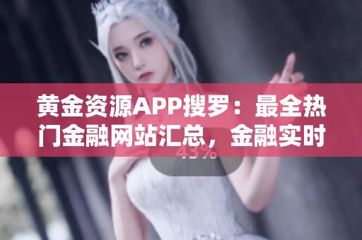 黄金资源APP搜罗：最全热门金融网站汇总，金融实时资讯一键掌握