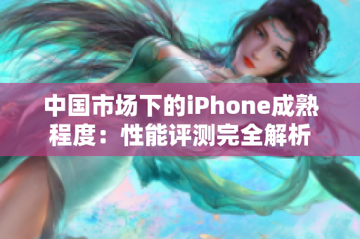 中国市场下的iPhone成熟程度：性能评测完全解析