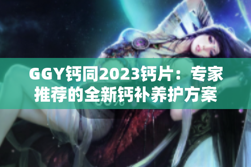 GGY钙同2023钙片：专家推荐的全新钙补养护方案