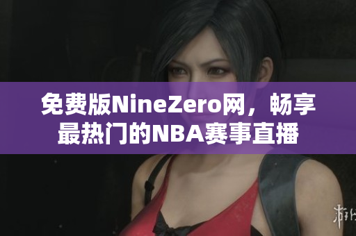 免费版NineZero网，畅享最热门的NBA赛事直播