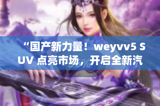 “国产新力量！weyvv5 SUV 点亮市场，开启全新汽车时代！”