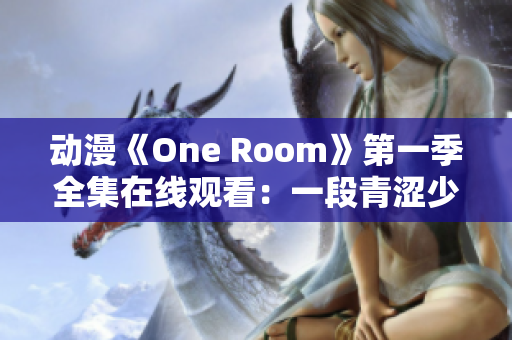 动漫《One Room》第一季全集在线观看：一段青涩少女的心动日常