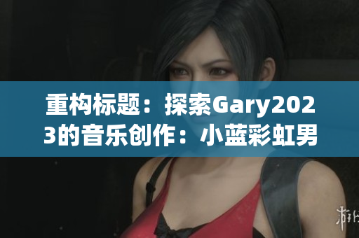 重构标题：探索Gary2023的音乐创作：小蓝彩虹男的音乐作品展示