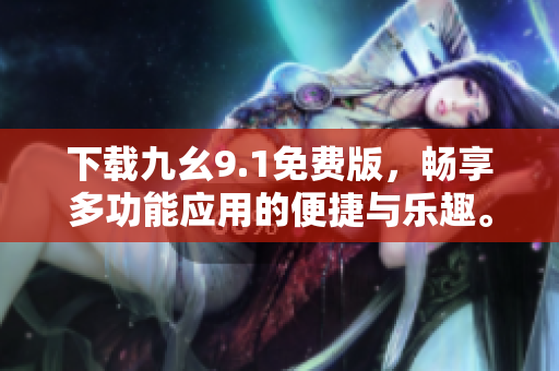 下载九幺9.1免费版，畅享多功能应用的便捷与乐趣。