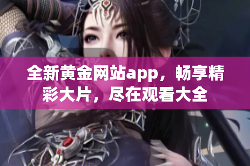 全新黄金网站app，畅享精彩大片，尽在观看大全