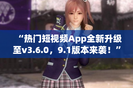 “热门短视频App全新升级至v3.6.0，9.1版本来袭！”