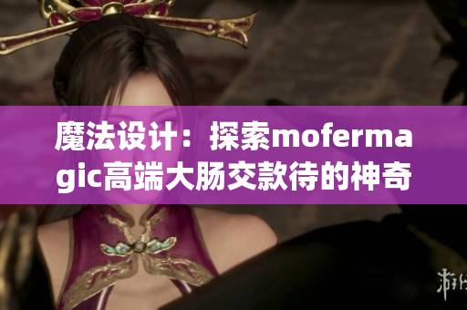 魔法设计：探索mofermagic高端大肠交款待的神奇创新