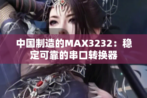 中国制造的MAX3232：稳定可靠的串口转换器