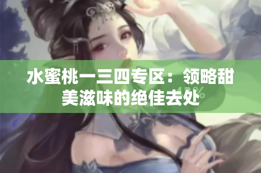 水蜜桃一三四专区：领略甜美滋味的绝佳去处