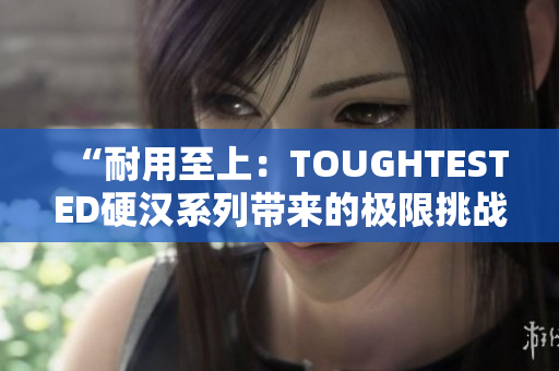 “耐用至上：TOUGHTESTED硬汉系列带来的极限挑战与可靠性验证”