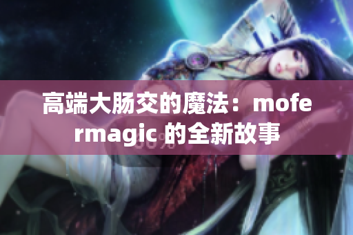 高端大肠交的魔法：mofermagic 的全新故事