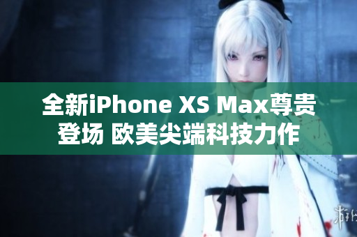 全新iPhone XS Max尊贵登场 欧美尖端科技力作