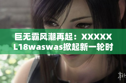 巨无霸风潮再起：XXXXXL18waswas掀起新一轮时尚浪潮