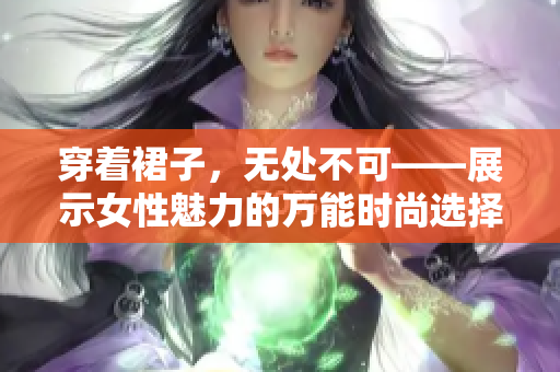 穿着裙子，无处不可——展示女性魅力的万能时尚选择