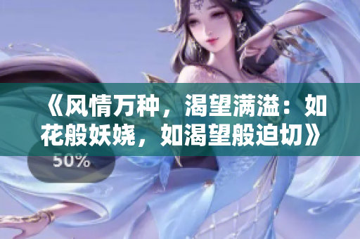 《风情万种，渴望满溢：如花般妖娆，如渴望般迫切》